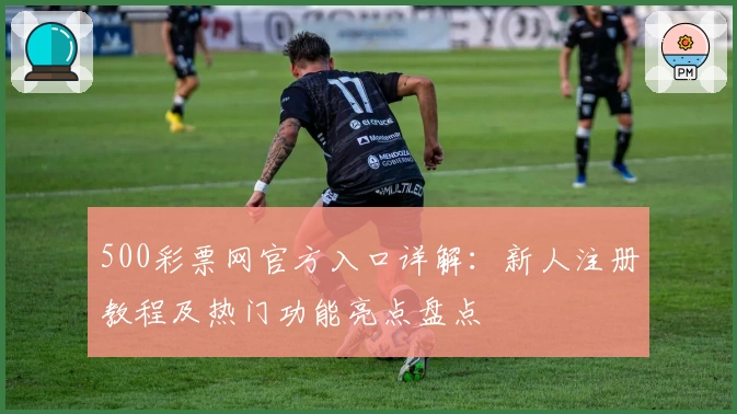 500彩票网官方入口详解：新人注册教程及热门功能亮点盘点