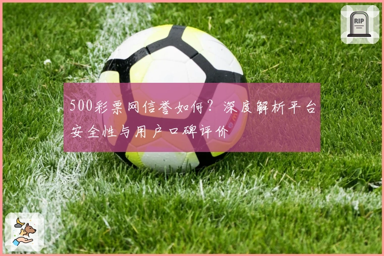 500彩票网信誉如何？深度解析平台安全性与用户口碑评价