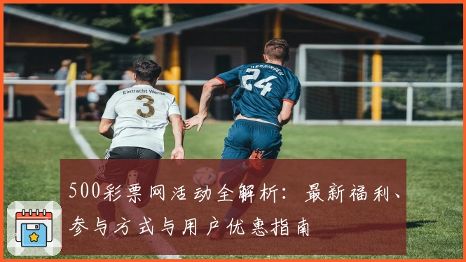 500彩票网活动全解析:最新福利、参与方式与用户优惠指南