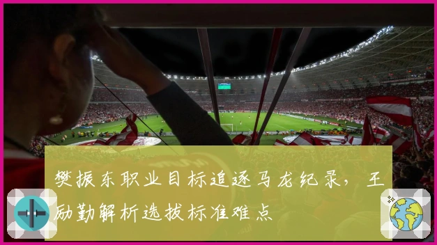 樊振东职业目标追逐马龙纪录，王励勤解析选拔标准难点