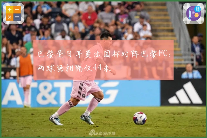 巴黎圣日耳曼法国杯对阵巴黎FC，两球场相隔仅44米