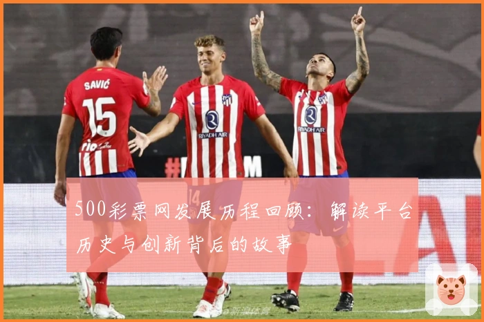 500彩票网发展历程回顾：解读平台历史与创新背后的故事
