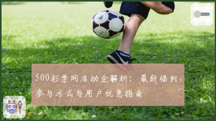 500彩票网活动全解析：最新福利、参与方式与用户优惠指南