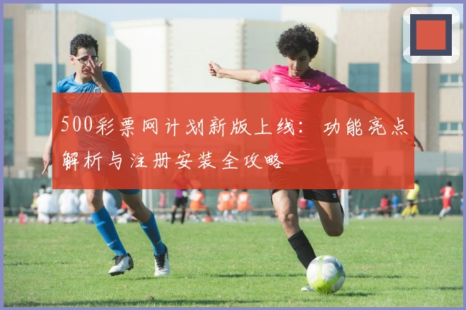 500彩票网计划新版上线：功能亮点解析与注册安装全攻略