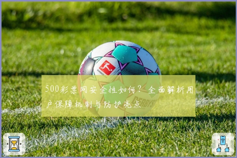 500彩票网安全性如何?全面解析用户保障机制与防护亮点