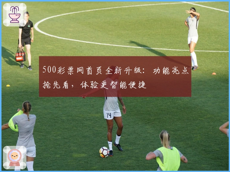 500彩票网首页全新升级：功能亮点抢先看，体验更智能便捷