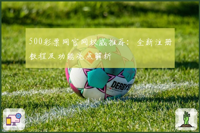 500彩票网官网权威推荐：全新注册教程及功能亮点解析