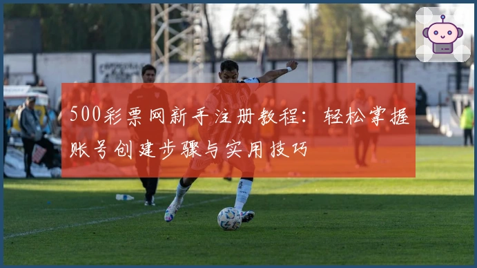 500彩票网新手注册教程：轻松掌握账号创建步骤与实用技巧