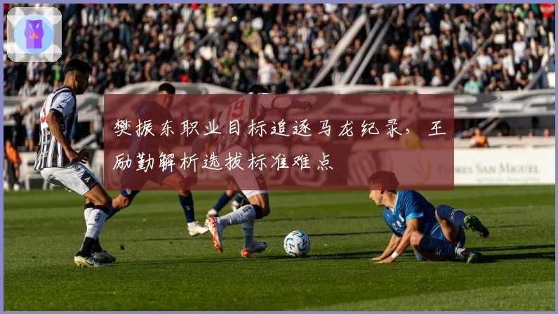 樊振东职业目标追逐马龙纪录，王励勤解析选拔标准难点