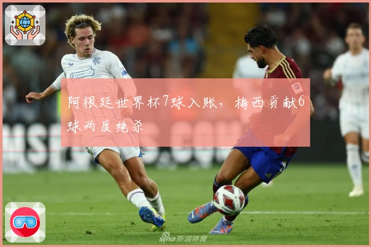 阿根廷世界杯7球入账,梅西贡献6球两度绝杀