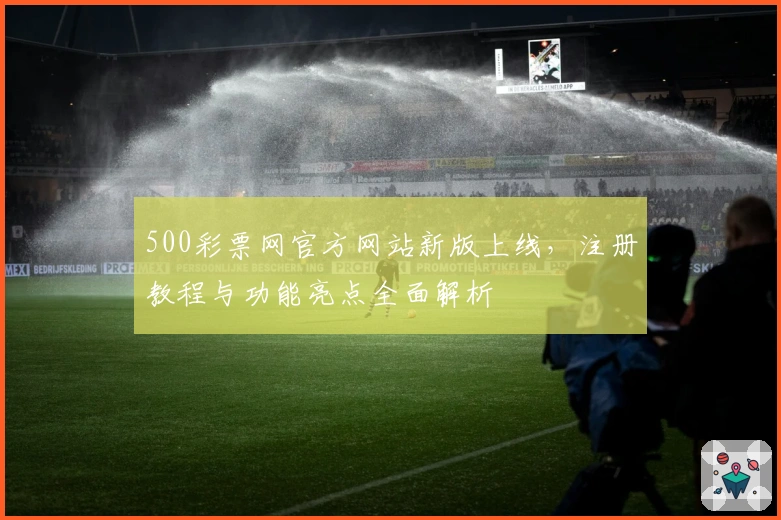 500彩票网官方网站新版上线，注册教程与功能亮点全面解析