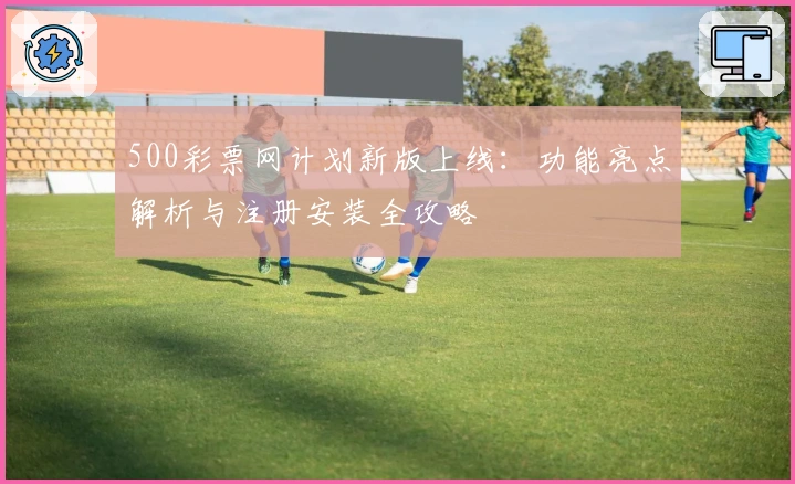 500彩票网计划新版上线：功能亮点解析与注册安装全攻略