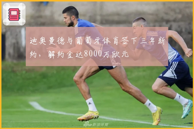 迪奥曼德与葡萄牙体育签下三年新约，解约金达8000万欧元