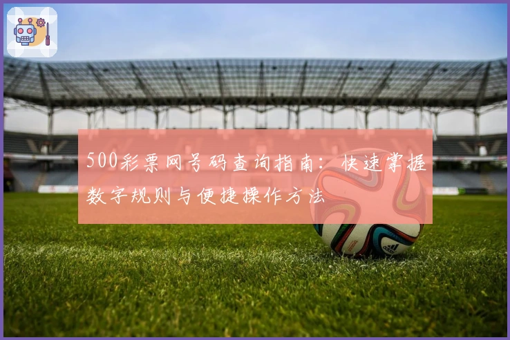 500彩票网号码查询指南：快速掌握数字规则与便捷操作方法