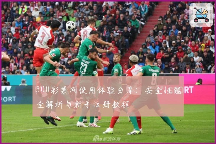 500彩票网使用体验分享：安全性能全解析与新手注册教程