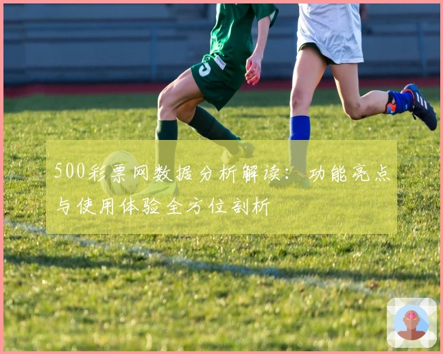 500彩票网数据分析解读：功能亮点与使用体验全方位剖析