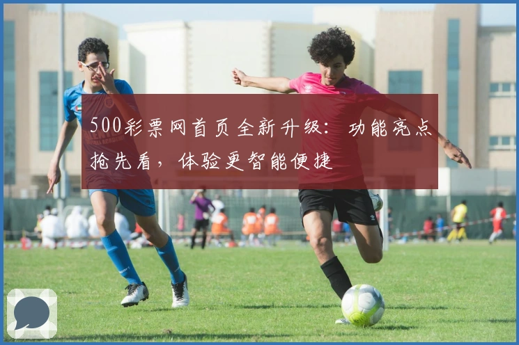 500彩票网首页全新升级：功能亮点抢先看，体验更智能便捷