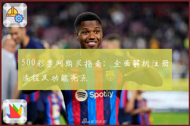 500彩票网购买指南:全面解析注册流程及功能亮点