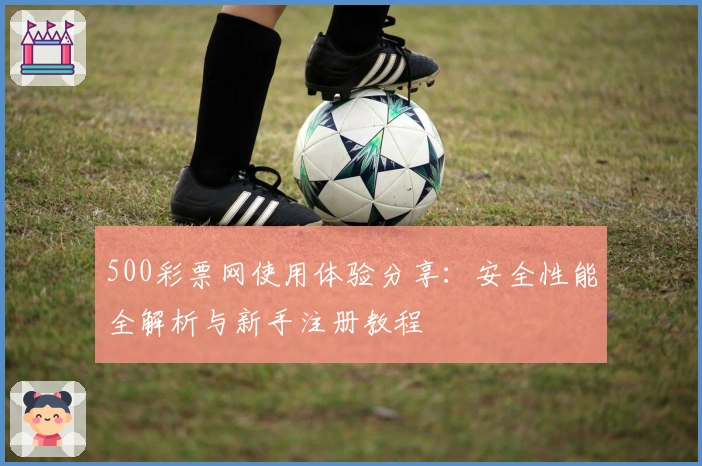 500彩票网使用体验分享:安全性能全解析与新手注册教程