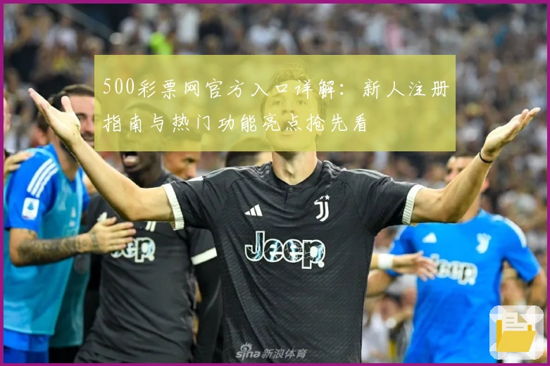 500彩票网官方入口详解：新人注册指南与热门功能亮点抢先看