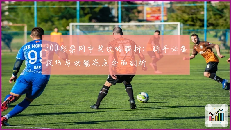500彩票网中奖攻略解析：新手必备技巧与功能亮点全面剖析