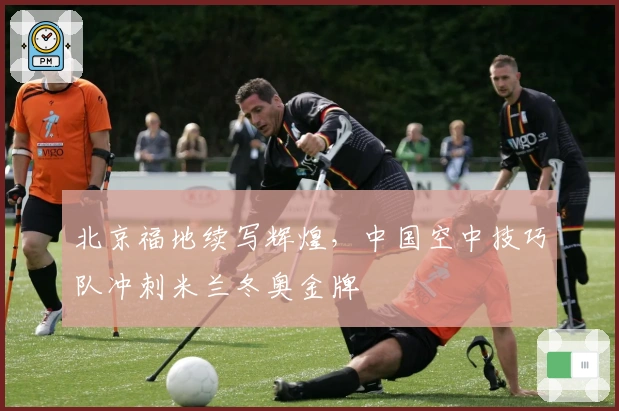 北京福地续写辉煌，中国空中技巧队冲刺米兰冬奥金牌