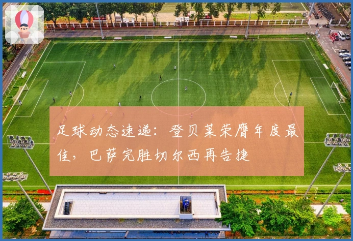 足球动态速递：登贝莱荣膺年度最佳，巴萨完胜切尔西再告捷