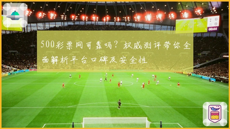 500彩票网可靠吗？权威测评带你全面解析平台口碑及安全性