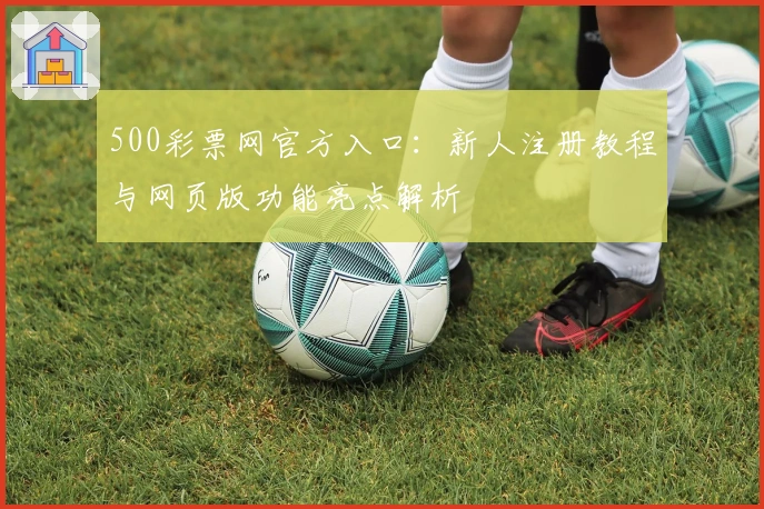 500彩票网官方入口：新人注册教程与网页版功能亮点解析