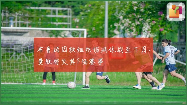 布鲁诺因软组织伤病休战至下月，曼联将失其5场赛事