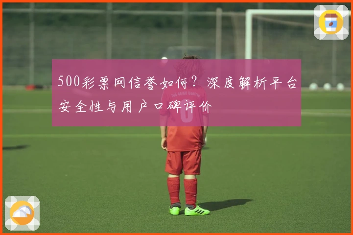 500彩票网信誉如何？深度解析平台安全性与用户口碑评价