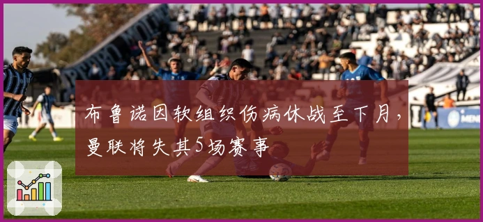 布鲁诺因软组织伤病休战至下月，曼联将失其5场赛事