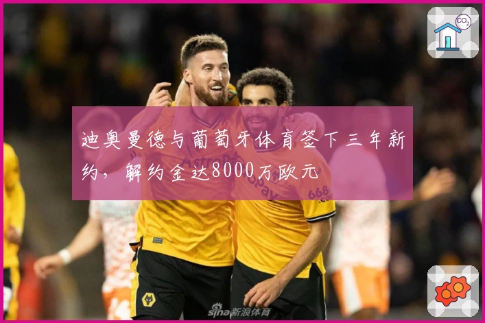 迪奥曼德与葡萄牙体育签下三年新约，解约金达8000万欧元