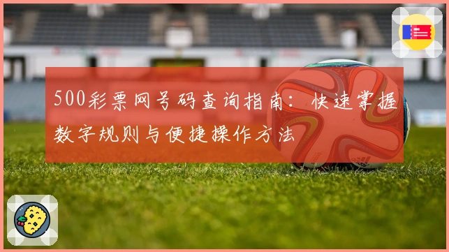 500彩票网号码查询指南：快速掌握数字规则与便捷操作方法