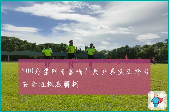 500彩票网可靠吗？用户真实测评与安全性权威解析