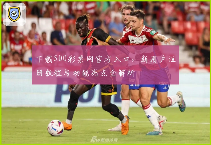下载500彩票网官方入口，新用户注册教程与功能亮点全解析