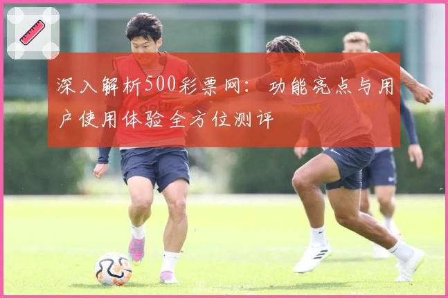 深入解析500彩票网：功能亮点与用户使用体验全方位测评