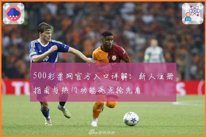 500彩票网官方入口详解:新人注册指南与热门功能亮点抢先看