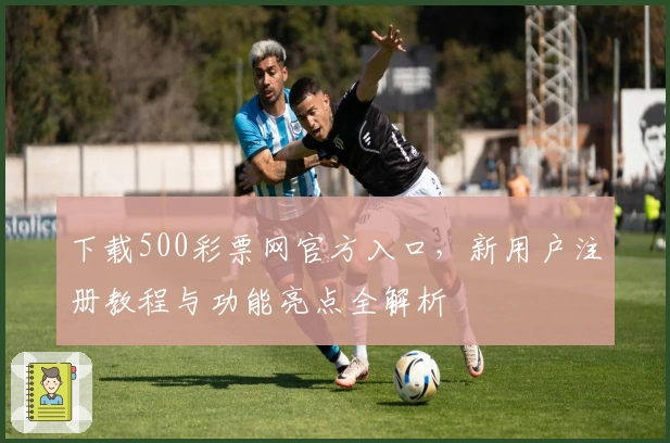 下载500彩票网官方入口，新用户注册教程与功能亮点全解析