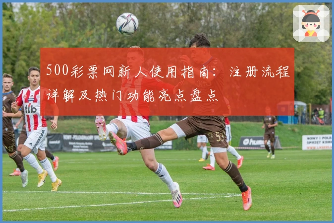 500彩票网新人使用指南：注册流程详解及热门功能亮点盘点
